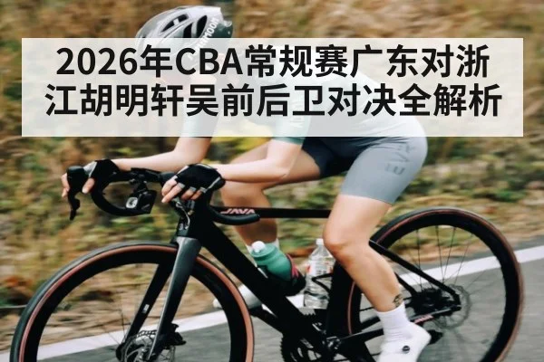 2026年CBA常规赛广东对浙江胡明轩吴前后卫对决全解析（leyu）