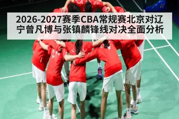 2026-2027赛季CBA常规赛北京对辽宁曾凡博与张镇麟锋线对决全面分析（leyu）